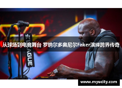 从球场到电竞舞台 罗纳尔多奥尼尔Faker演绎跨界传奇